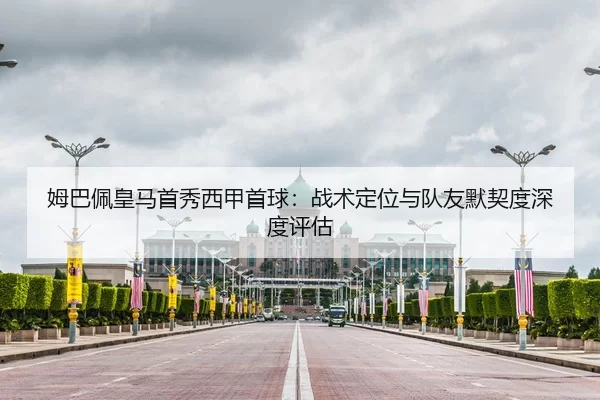 姆巴佩皇马首秀西甲首球：战术定位与队友默契度深度评估