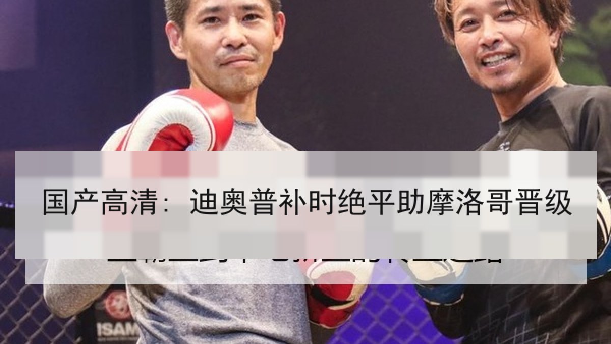 国产高清: 迪奥普补时绝平助摩洛哥晋级