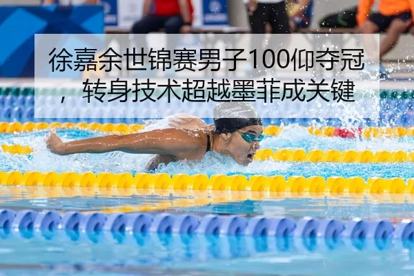 徐嘉余世锦赛男子100仰夺冠，转身技术超越墨菲成关键