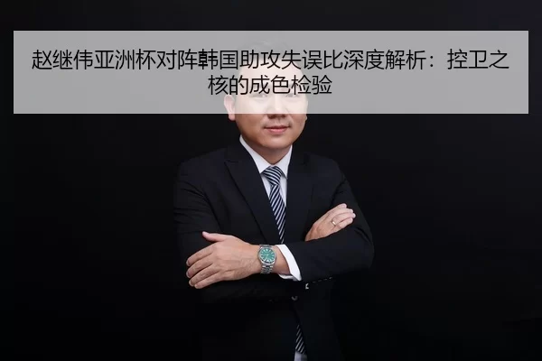 赵继伟亚洲杯对阵韩国助攻失误比深度解析：控卫之核的成色检验