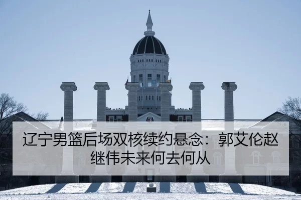 辽宁男篮后场双核续约悬念：郭艾伦赵继伟未来何去何从