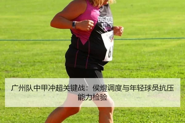 广州队中甲冲超关键战：侯煜调度与年轻球员抗压能力检验