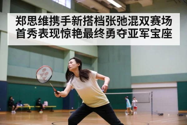 郑思维携手新搭档张弛混双赛场首秀表现惊艳最终勇夺亚军宝座