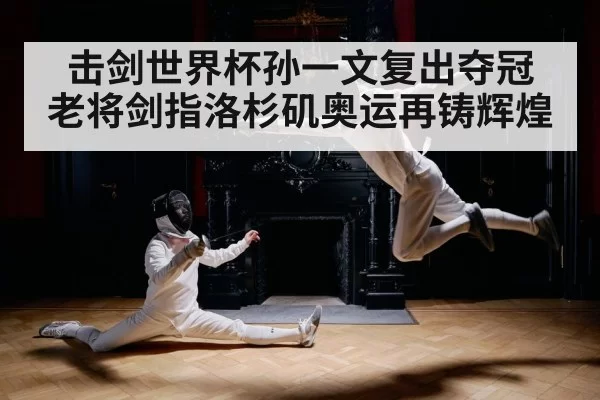 击剑世界杯孙一文复出夺冠 老将剑指洛杉矶奥运再铸辉煌