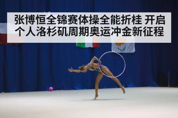 张博恒全锦赛体操全能折桂 开启个人洛杉矶周期奥运冲金新征程