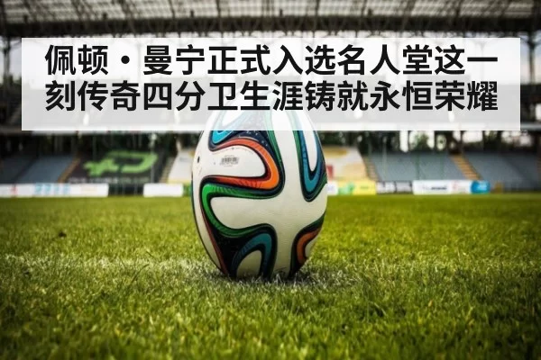 佩顿·曼宁正式入选名人堂这一刻传奇四分卫生涯铸就永恒荣耀