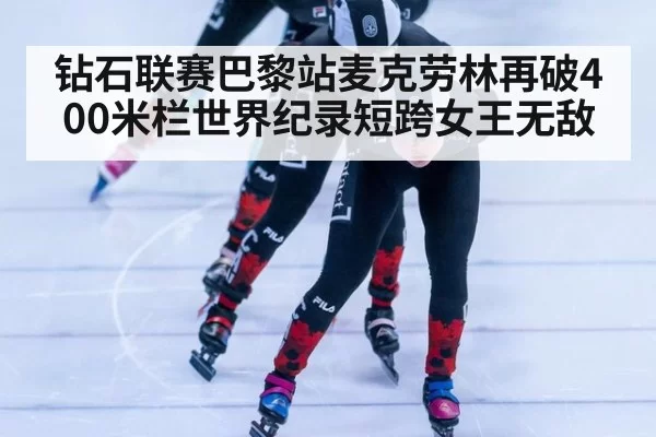 钻石联赛巴黎站麦克劳林再破400米栏世界纪录短跨女王无敌