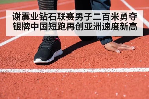 谢震业钻石联赛男子二百米勇夺银牌中国短跑再创亚洲速度新高