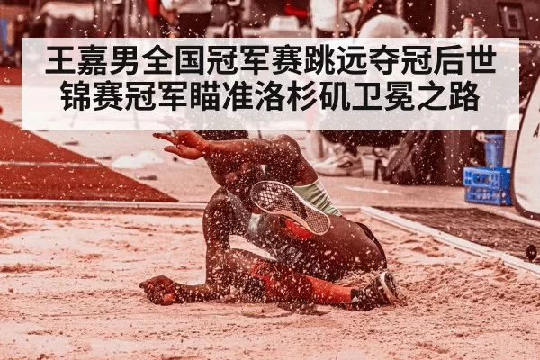 王嘉男全国冠军赛跳远夺冠后世锦赛冠军瞄准洛杉矶卫冕之路