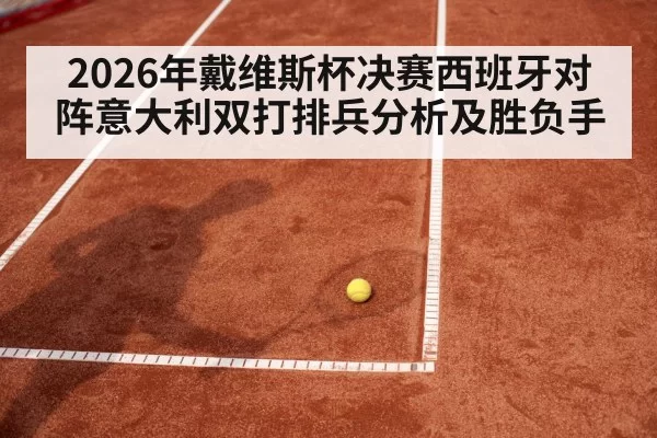 2026年戴维斯杯决赛西班牙对阵意大利双打排兵分析及胜负手
